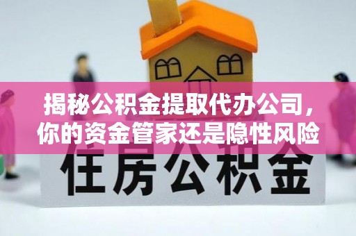 阳山揭秘公积金提取代办公司，你的资金管家还是隐性风险？