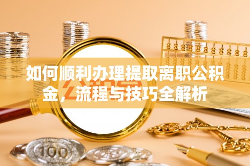 阳山如何顺利办理提取离职公积金，流程与技巧全解析