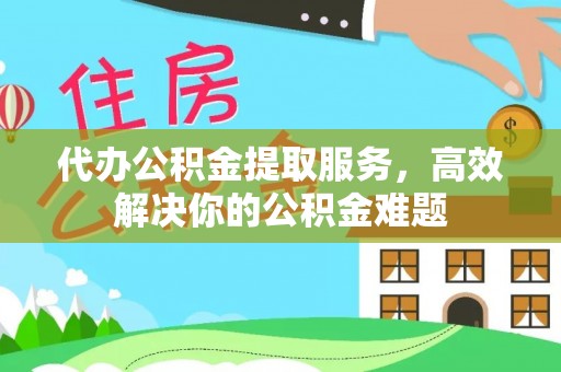 阳山代办公积金提取服务，高效解决你的公积金难题