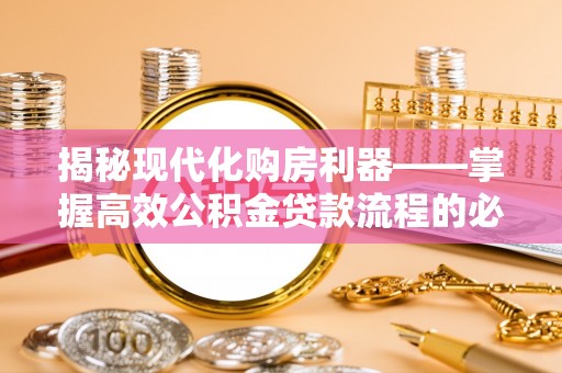 阳山揭秘现代化购房利器——掌握高效公积金贷款流程的必备指南