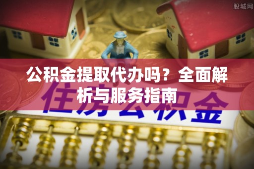 阳山公积金提取代办吗？全面解析与服务指南