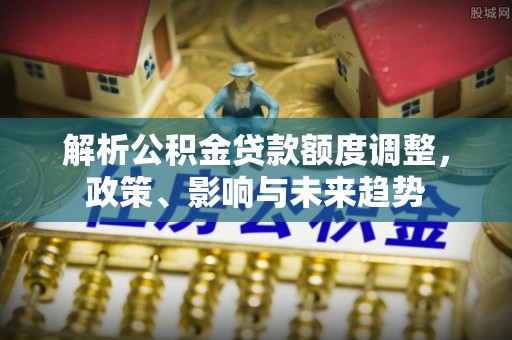 阳山解析公积金贷款额度调整，政策、影响与未来趋势