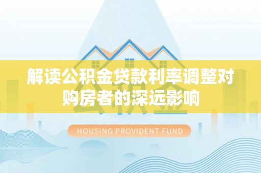 阳山解读公积金贷款利率调整对购房者的深远影响