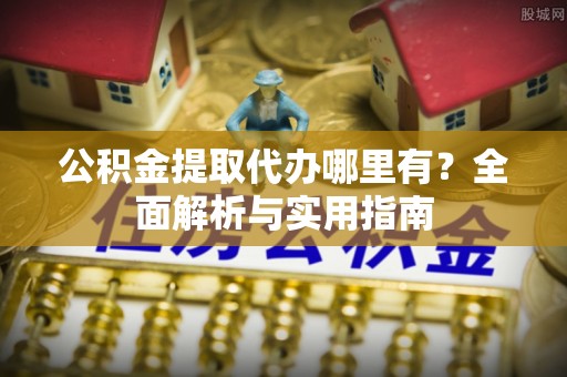 阳山公积金提取代办哪里有？全面解析与实用指南