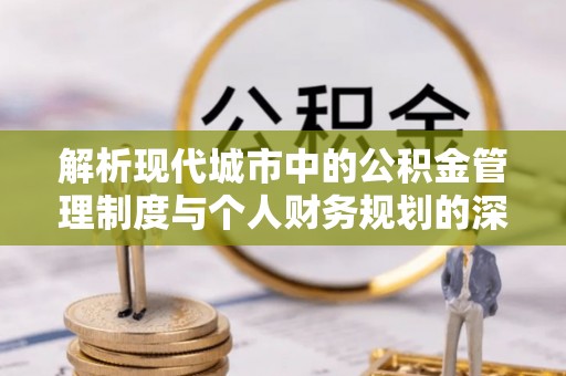 阳山解析现代城市中的公积金管理制度与个人财务规划的深度关联