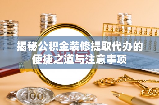 阳山揭秘公积金装修提取代办的便捷之道与注意事项