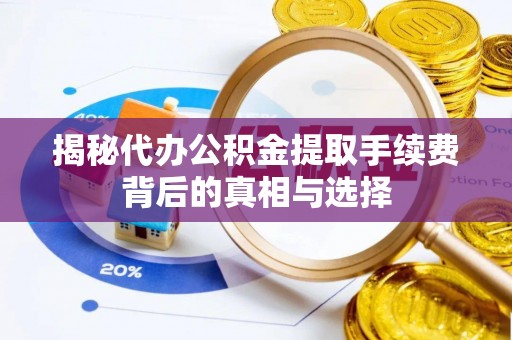 阳山揭秘代办公积金提取手续费背后的真相与选择