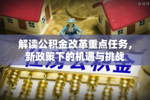 阳山解读公积金改革重点任务，新政策下的机遇与挑战