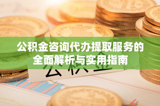 阳山公积金咨询代办提取服务的全面解析与实用指南