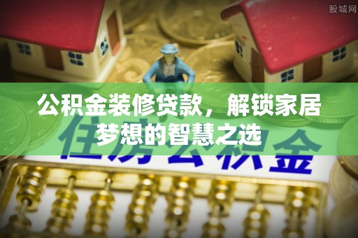 阳山公积金装修贷款，解锁家居梦想的智慧之选