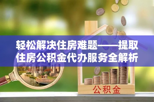 阳山轻松解决住房难题——提取住房公积金代办服务全解析