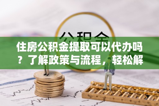 阳山住房公积金提取可以代办吗？了解政策与流程，轻松解决你的疑问