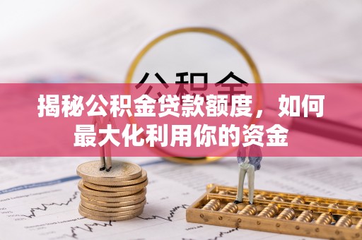 阳山揭秘公积金贷款额度，如何最大化利用你的资金