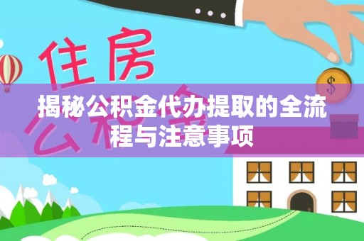 阳山揭秘公积金代办提取的全流程与注意事项
