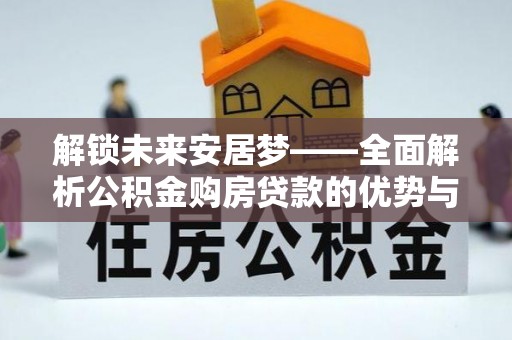阳山解锁未来安居梦——全面解析公积金购房贷款的优势与策略