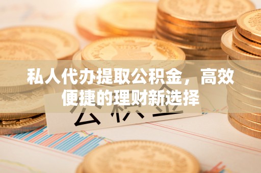 阳山私人代办提取公积金，高效便捷的理财新选择