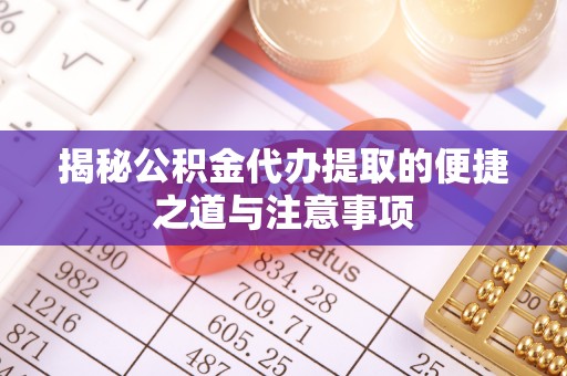 阳山揭秘公积金代办提取的便捷之道与注意事项