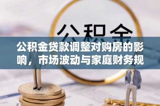 阳山公积金贷款调整对购房的影响，市场波动与家庭财务规划