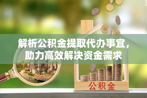 阳山解析公积金提取代办事宜，助力高效解决资金需求