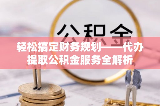 阳山轻松搞定财务规划——代办提取公积金服务全解析