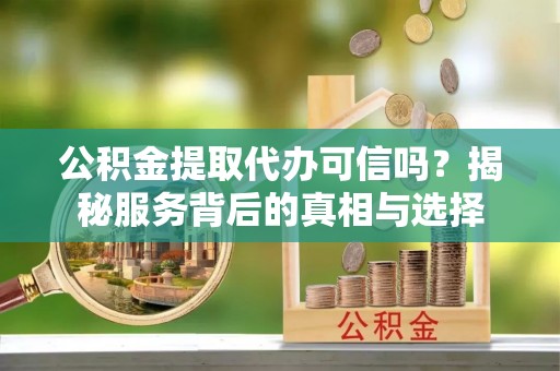阳山公积金提取代办可信吗？揭秘服务背后的真相与选择