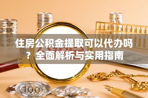 阳山住房公积金提取可以代办吗？全面解析与实用指南