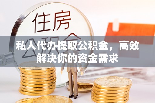 阳山私人代办提取公积金，高效解决你的资金需求
