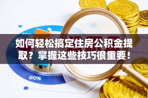 阳山如何轻松搞定住房公积金提取？掌握这些技巧很重要！