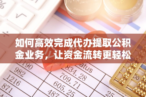 阳山如何高效完成代办提取公积金业务，让资金流转更轻松