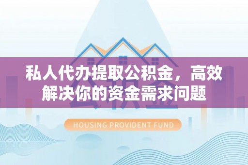 阳山私人代办提取公积金，高效解决你的资金需求问题