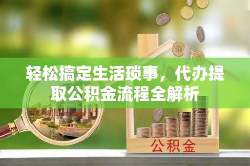 阳山轻松搞定生活琐事，代办提取公积金流程全解析