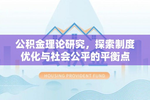阳山公积金理论研究，探索制度优化与社会公平的平衡点