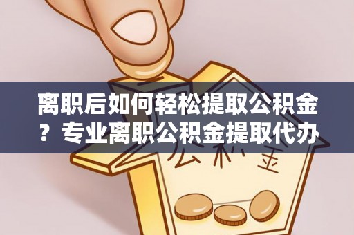 阳山离职后如何轻松提取公积金？专业离职公积金提取代办服务指南
