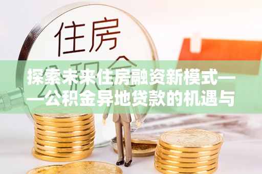 阳山探索未来住房融资新模式——公积金异地贷款的机遇与挑战