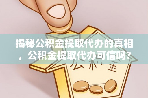 阳山揭秘公积金提取代办的真相，公积金提取代办可信吗？