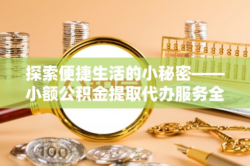 阳山探索便捷生活的小秘密——小额公积金提取代办服务全解析