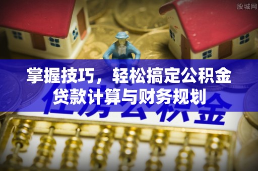 阳山掌握技巧，轻松搞定公积金贷款计算与财务规划