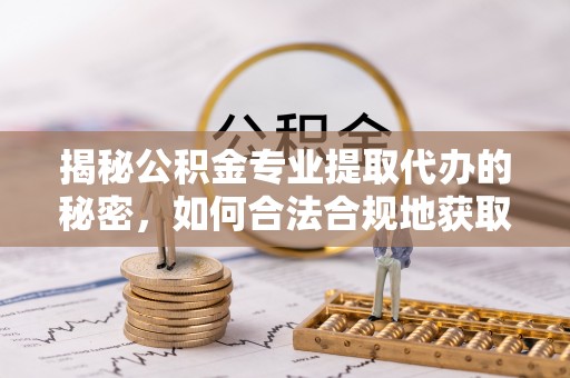 阳山揭秘公积金专业提取代办的秘密，如何合法合规地获取你的住房基金？