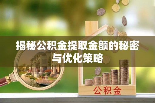 阳山揭秘公积金提取金额的秘密与优化策略