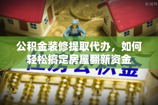 阳山公积金装修提取代办，如何轻松搞定房屋翻新资金