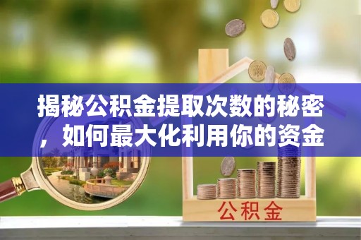 阳山揭秘公积金提取次数的秘密，如何最大化利用你的资金