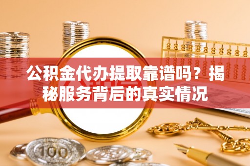 阳山公积金代办提取靠谱吗？揭秘服务背后的真实情况