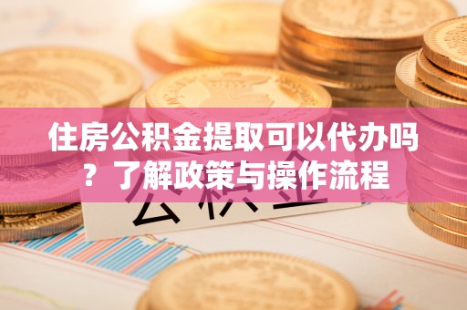 阳山住房公积金提取可以代办吗？了解政策与操作流程
