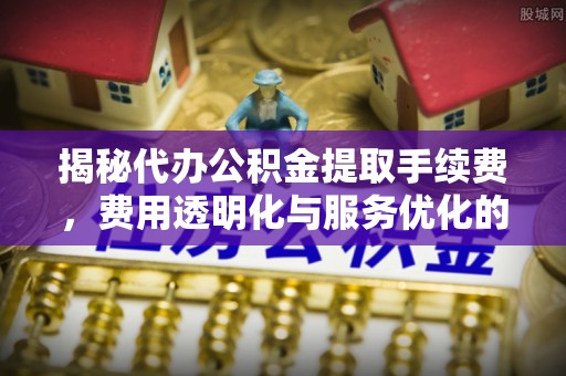 阳山揭秘代办公积金提取手续费，费用透明化与服务优化的关键