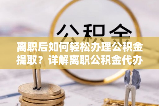 阳山离职后如何轻松办理公积金提取？详解离职公积金代办提取流程