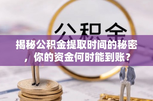 阳山揭秘公积金提取时间的秘密，你的资金何时能到账？
