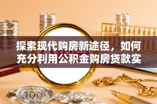 阳山探索现代购房新途径，如何充分利用公积金购房贷款实现置业梦想
