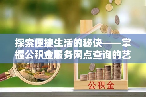 阳山探索便捷生活的秘诀——掌握公积金服务网点查询的艺术