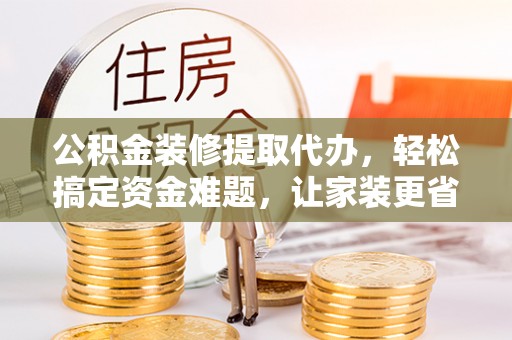 阳山公积金装修提取代办，轻松搞定资金难题，让家装更省心