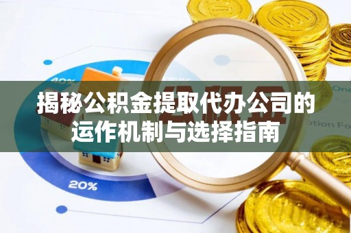 阳山揭秘公积金提取代办公司的运作机制与选择指南